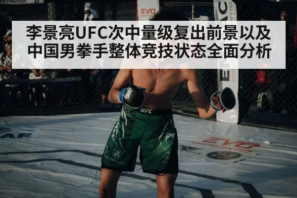 李景亮UFC次中量级复出前景以及中国男拳手整体竞技状态全面分析