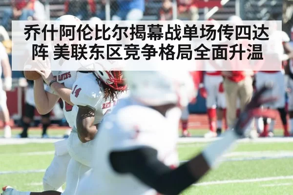 乔什阿伦比尔揭幕战单场传四达阵 美联东区竞争格局全面升温