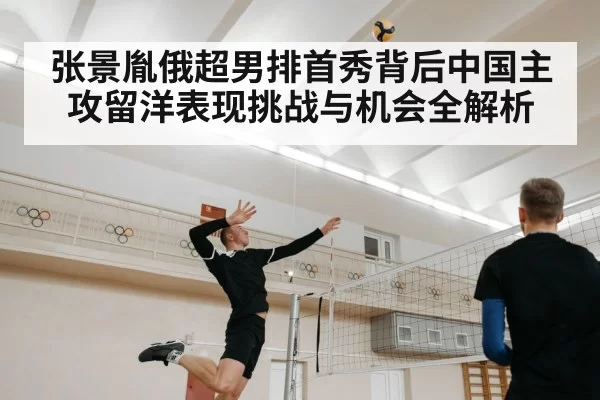 张景胤俄超男排首秀背后中国主攻留洋表现挑战与机会全解析