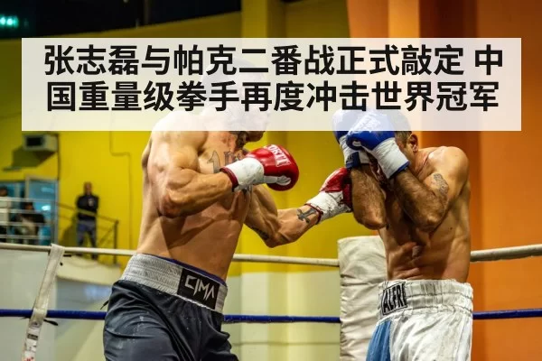 张志磊与帕克二番战正式敲定 中国重量级拳手再度冲击世界冠军