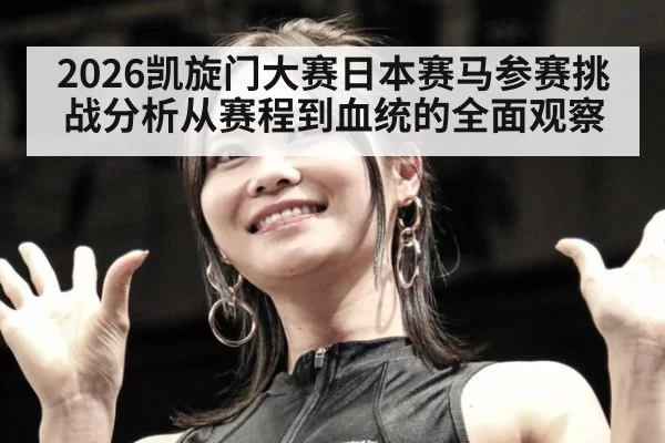 2026凯旋门大赛日本赛马参赛挑战分析从赛程到血统的全面观察
