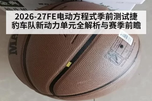 2026-27FE电动方程式季前测试捷豹车队新动力单元全解析与赛季前瞻