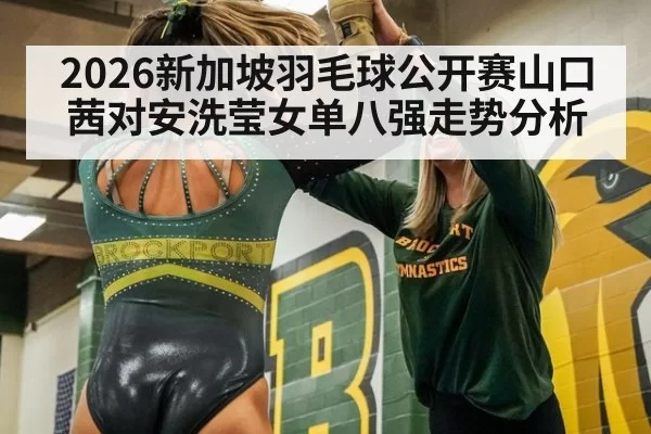 2026新加坡羽毛球公开赛山口茜对安洗莹女单八强走势分析